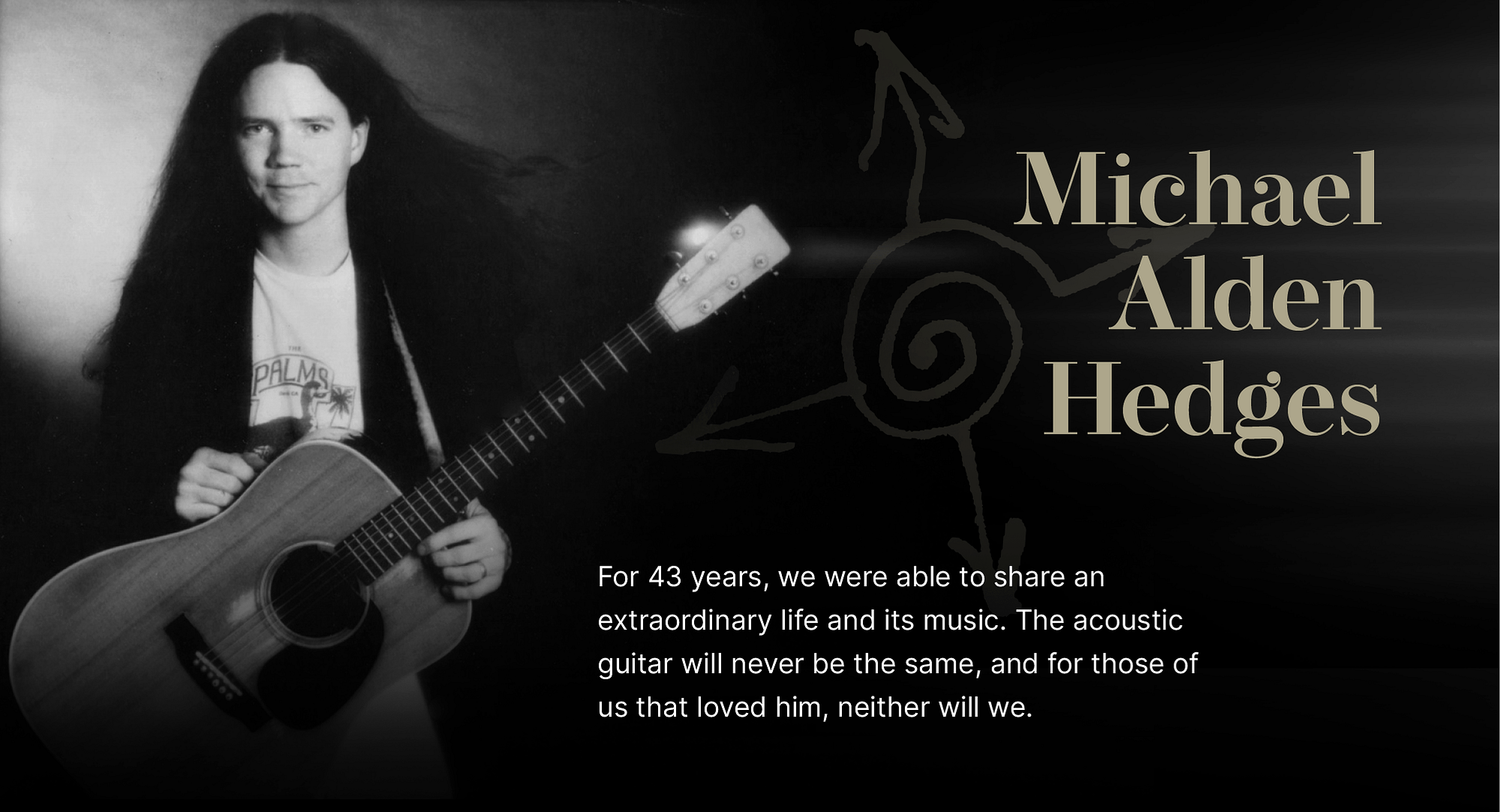 Photo Credit: Irene Young Michael Alden Hedges. For 43 years, we were able to share an extraordinary life and its music. The acoustic guitar will never be the same, and for those of us that loved him, neither will we.